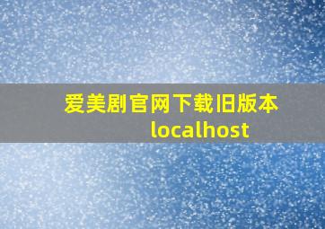 爱美剧官网下载旧版本 localhost